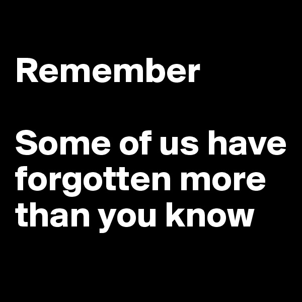 
Remember

Some of us have forgotten more than you know
