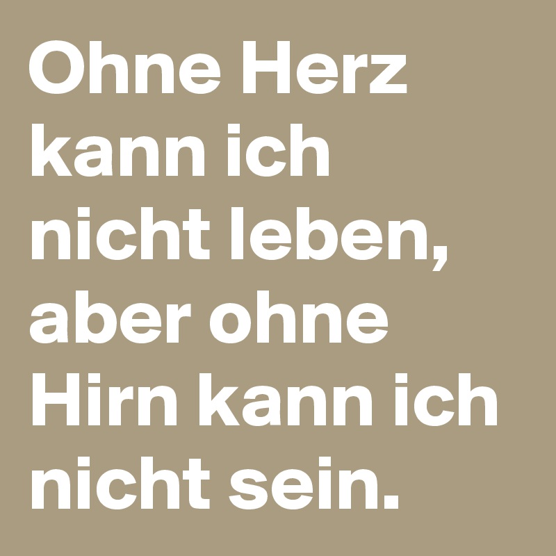 Ohne Herz kann ich nicht leben, aber ohne Hirn kann ich nicht sein.