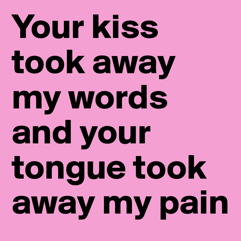 Your kiss took away my words and your tongue took away my pain