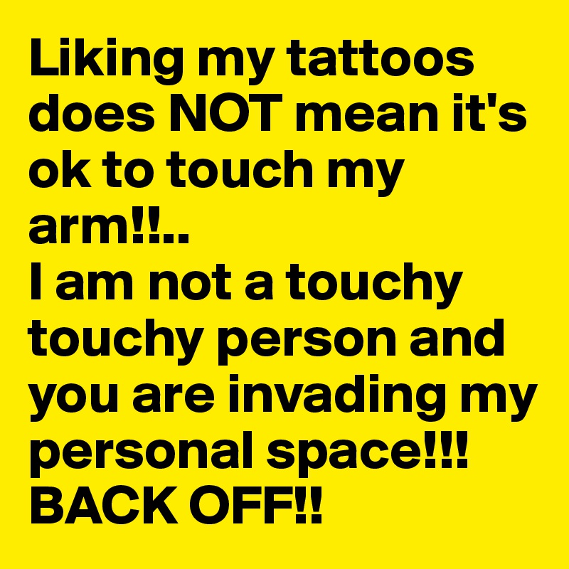 Liking my tattoos does NOT mean it's ok to touch my arm!!.. 
I am not a touchy touchy person and you are invading my personal space!!!
BACK OFF!!