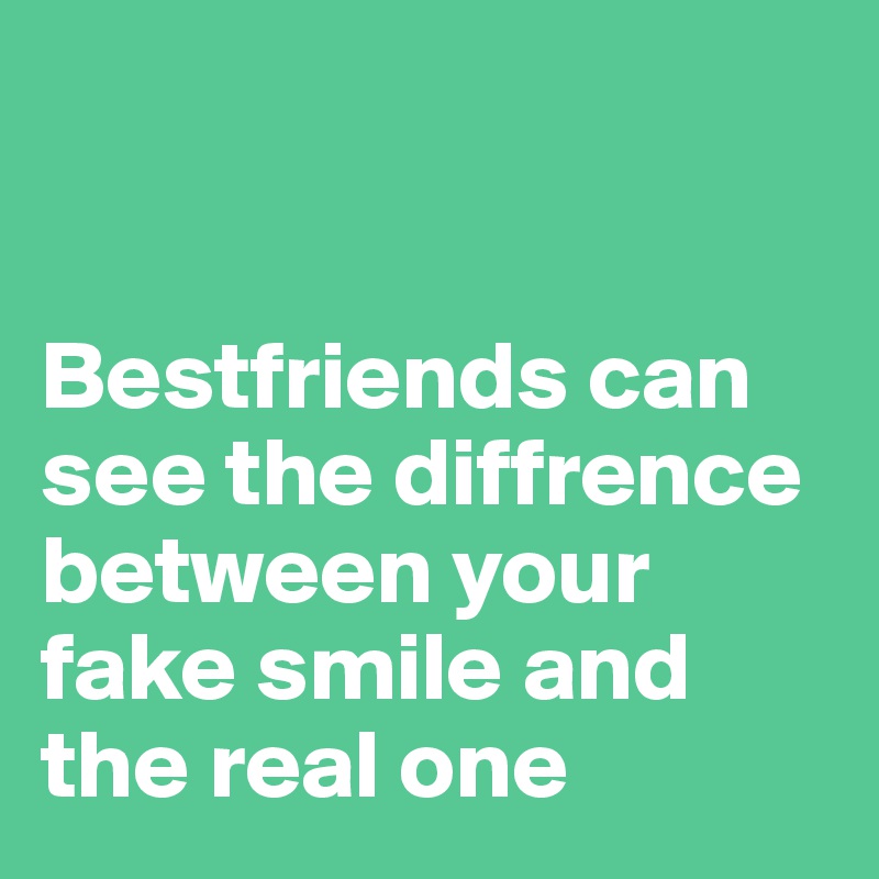 


Bestfriends can see the diffrence between your fake smile and the real one