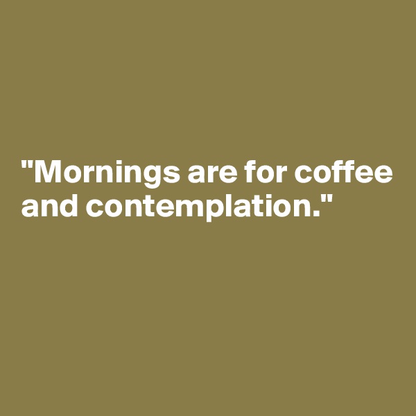 



"Mornings are for coffee and contemplation."




