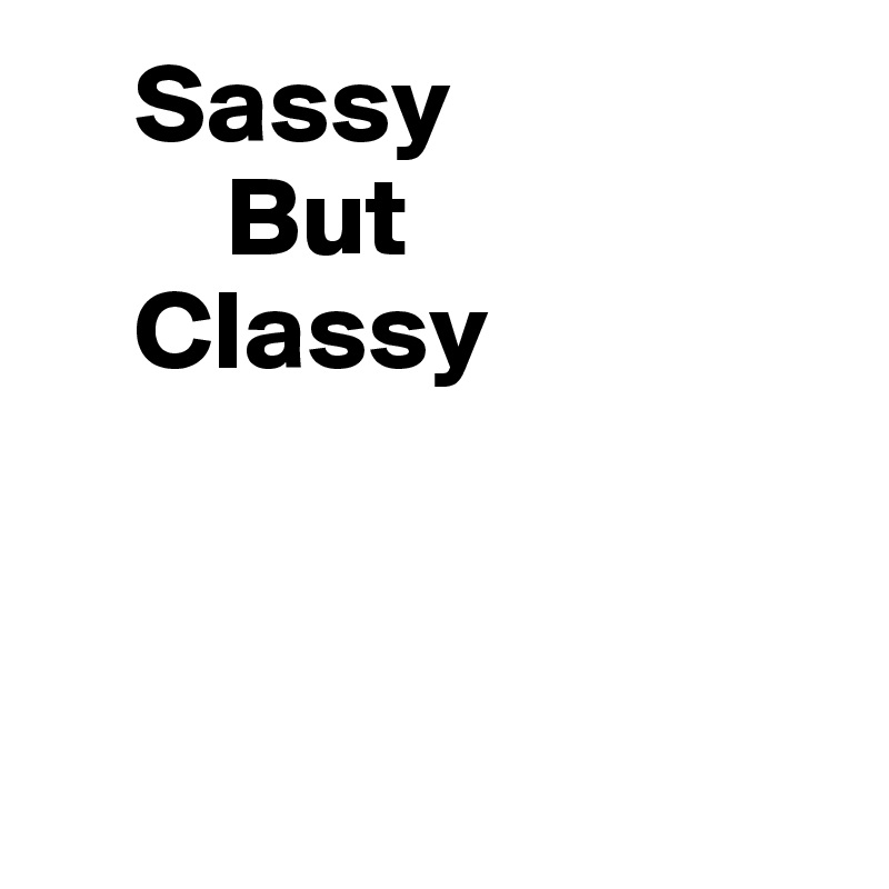     Sassy
        But
    Classy



