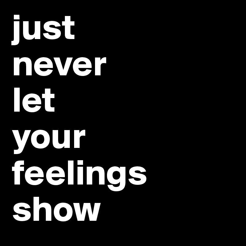 just
never
let
your
feelings
show