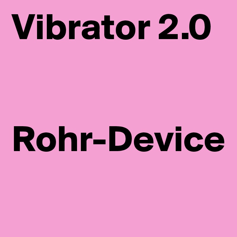 Vibrator 2.0


Rohr-Device
