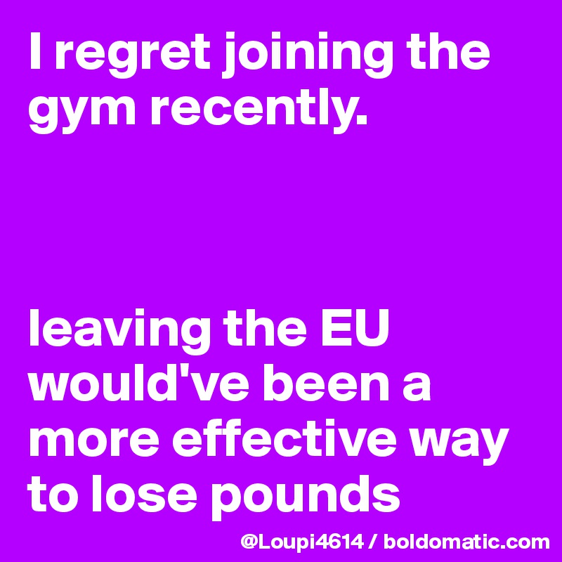 I regret joining the gym recently.



leaving the EU would've been a more effective way to lose pounds