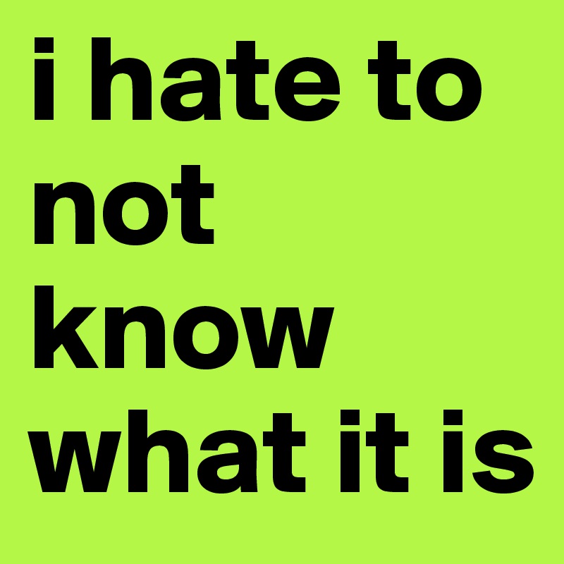 i hate to not know what it is