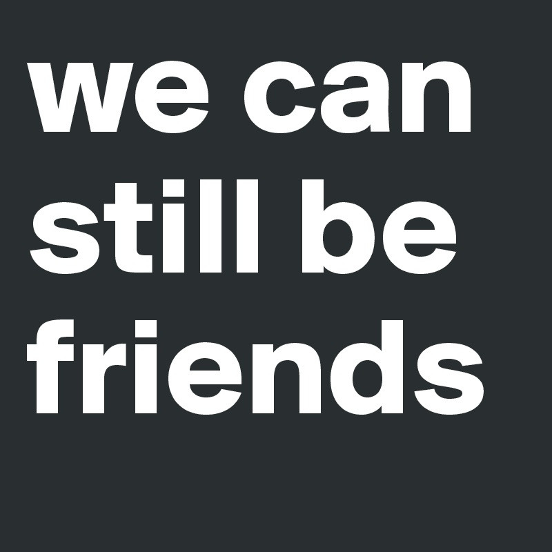 we can 
still be friends