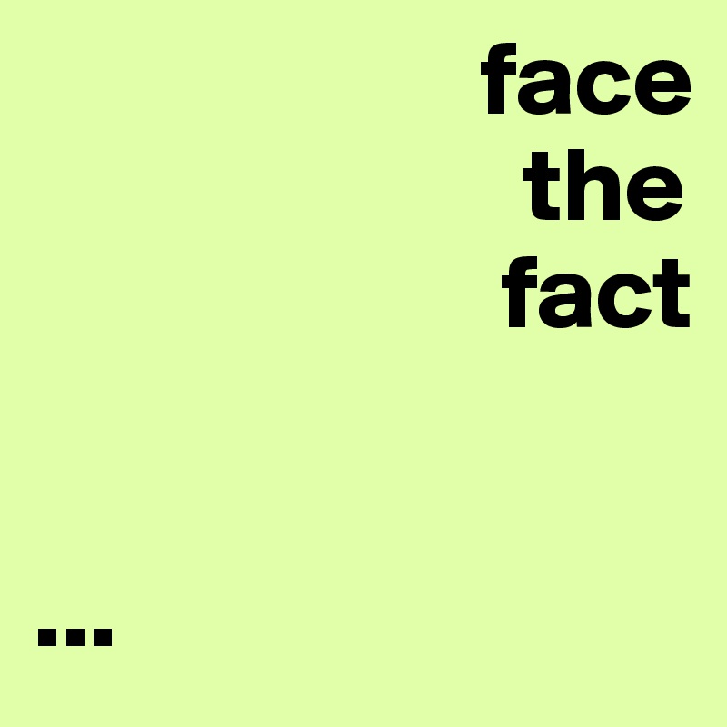                      face
                       the
                      fact


...
