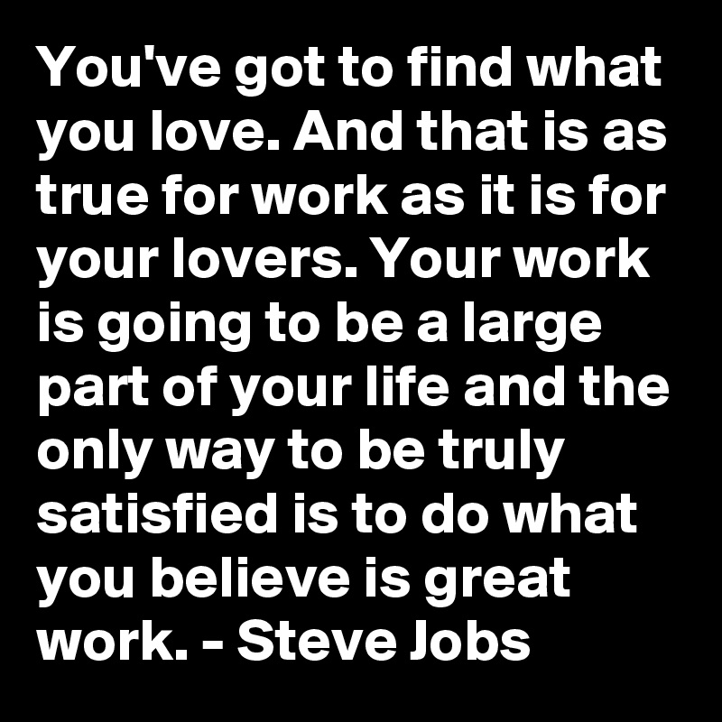 you-ve-got-to-find-what-you-love-and-that-is-as-true-for-work-as-it-is