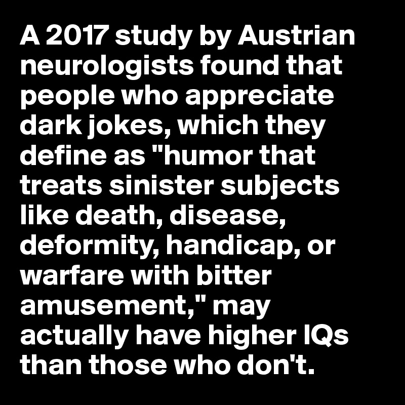 A 2017 study by Austrian neurologists found that people who appreciate dark jokes, which they define as "humor that treats sinister subjects like death, disease, deformity, handicap, or warfare with bitter amusement," may actually have higher IQs than those who don't.