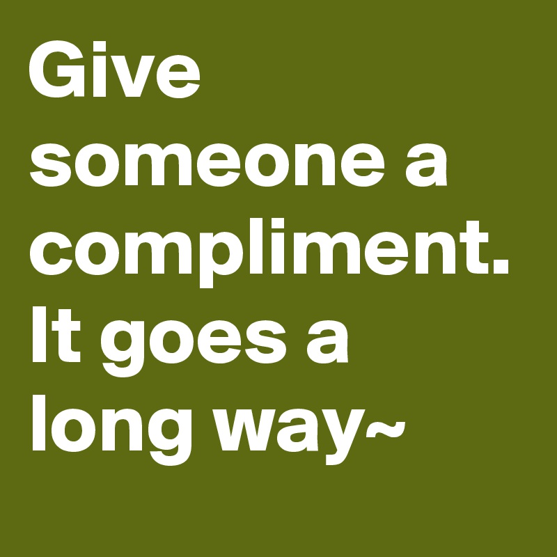 Give someone a compliment. It goes a long way~