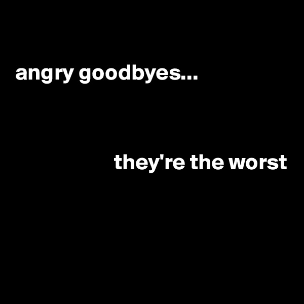

angry goodbyes...



                      they're the worst




