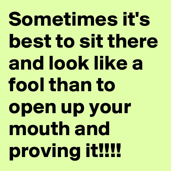 Sometimes it's best to sit there and look like a fool than to open up your mouth and proving it!!!!
