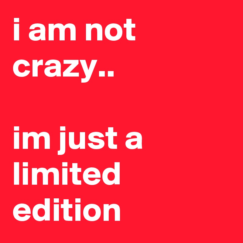 i am not crazy..

im just a limited edition