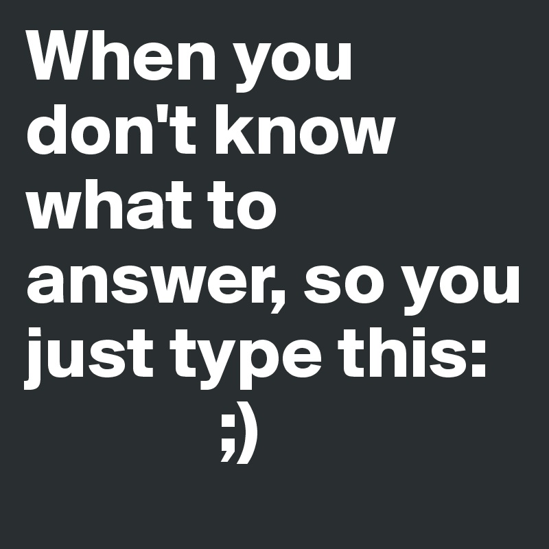 When you don't know what to answer, so you just type this:
             ;)