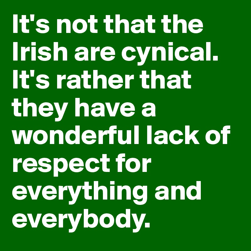 It's not that the Irish are cynical. It's rather that they have a wonderful lack of respect for everything and everybody.