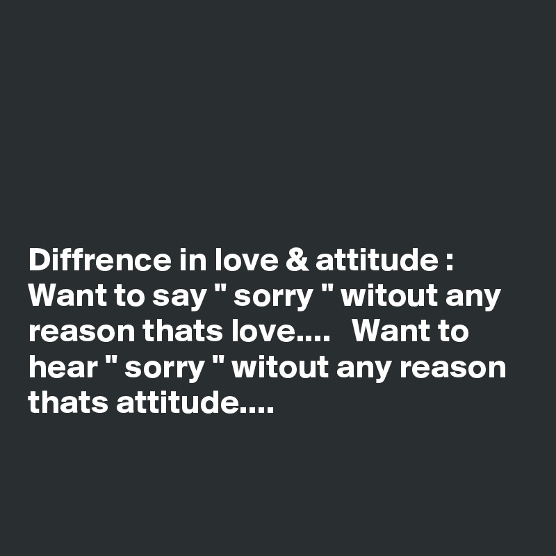 





Diffrence in love & attitude : Want to say '' sorry '' witout any reason thats love....   Want to hear '' sorry '' witout any reason thats attitude....


