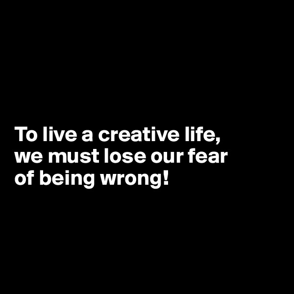 




To live a creative life, 
we must lose our fear 
of being wrong!



