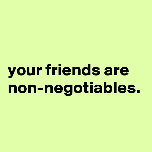


your friends are non-negotiables.