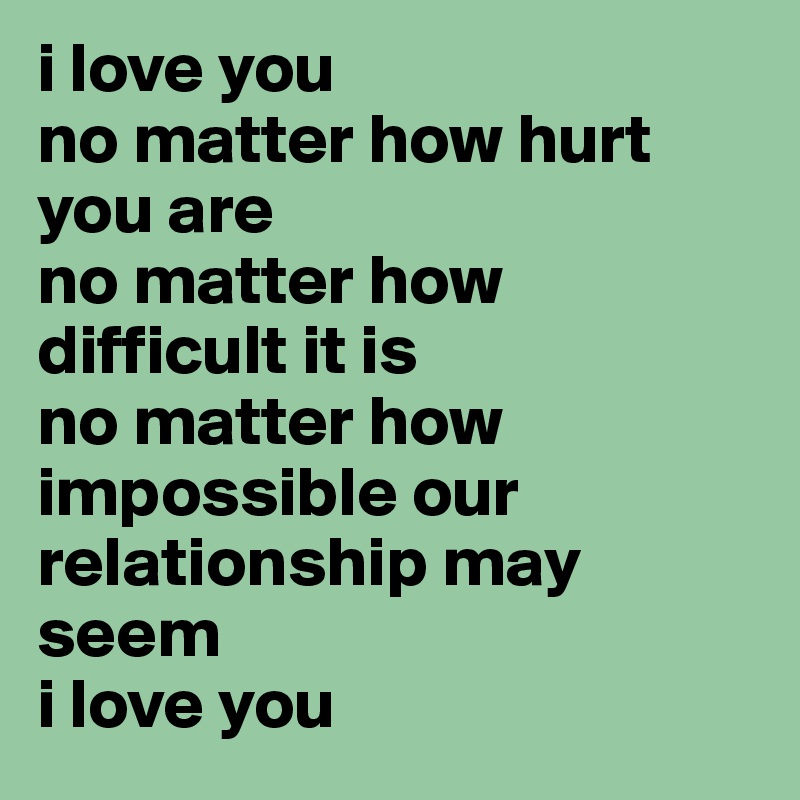 I Love You No Matter How Hurt You Are No Matter How Difficult It