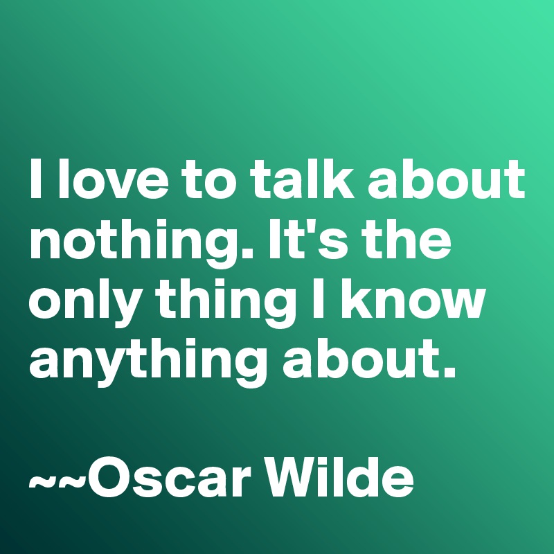 

I love to talk about nothing. It's the only thing I know anything about. 

~~Oscar Wilde