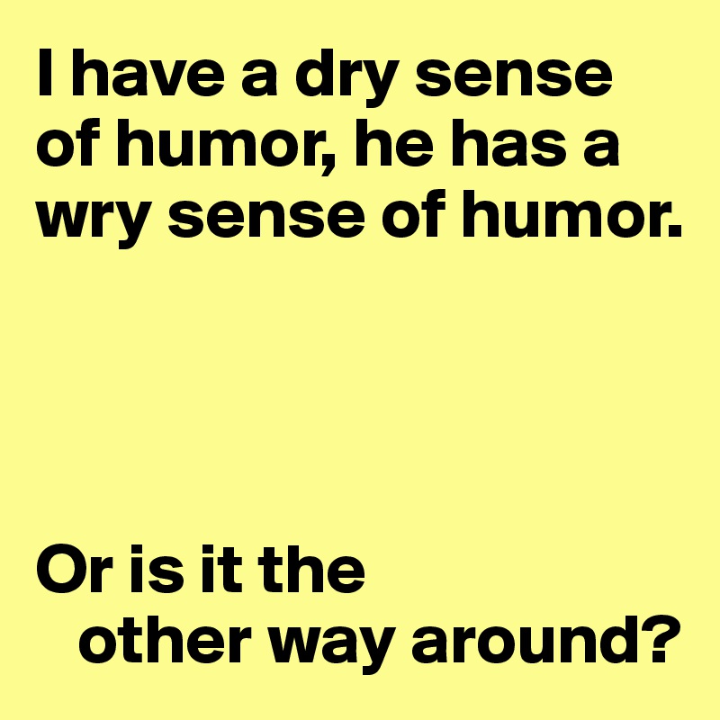 I have a dry sense of humor, he has a wry sense of humor.




Or is it the
   other way around?