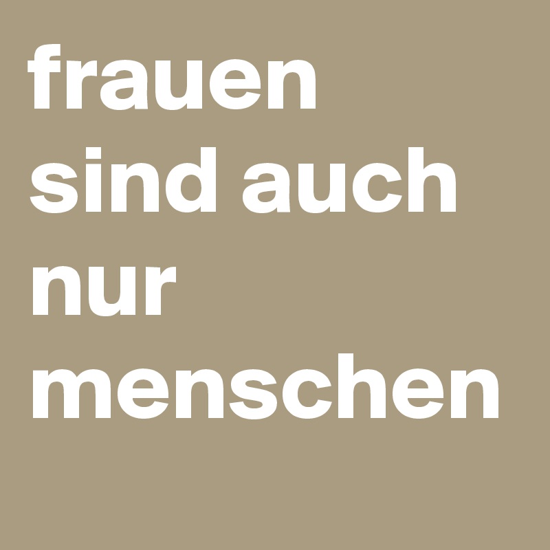 frauen sind auch nur menschen