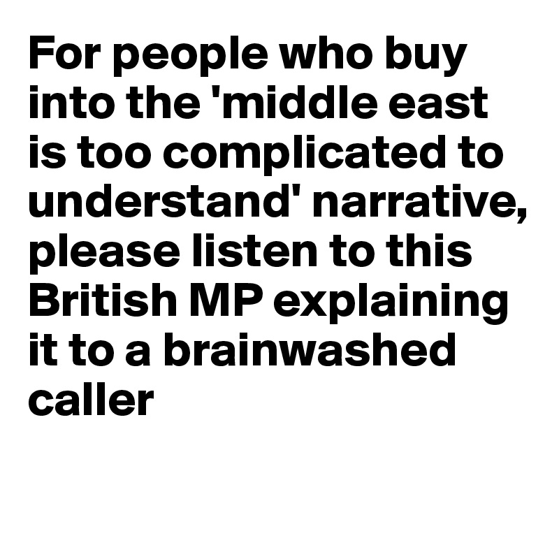 For people who buy into the 'middle east is too complicated to understand' narrative, please listen to this British MP explaining it to a brainwashed caller 

