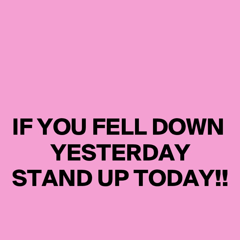 



IF YOU FELL DOWN         YESTERDAY STAND UP TODAY!!
