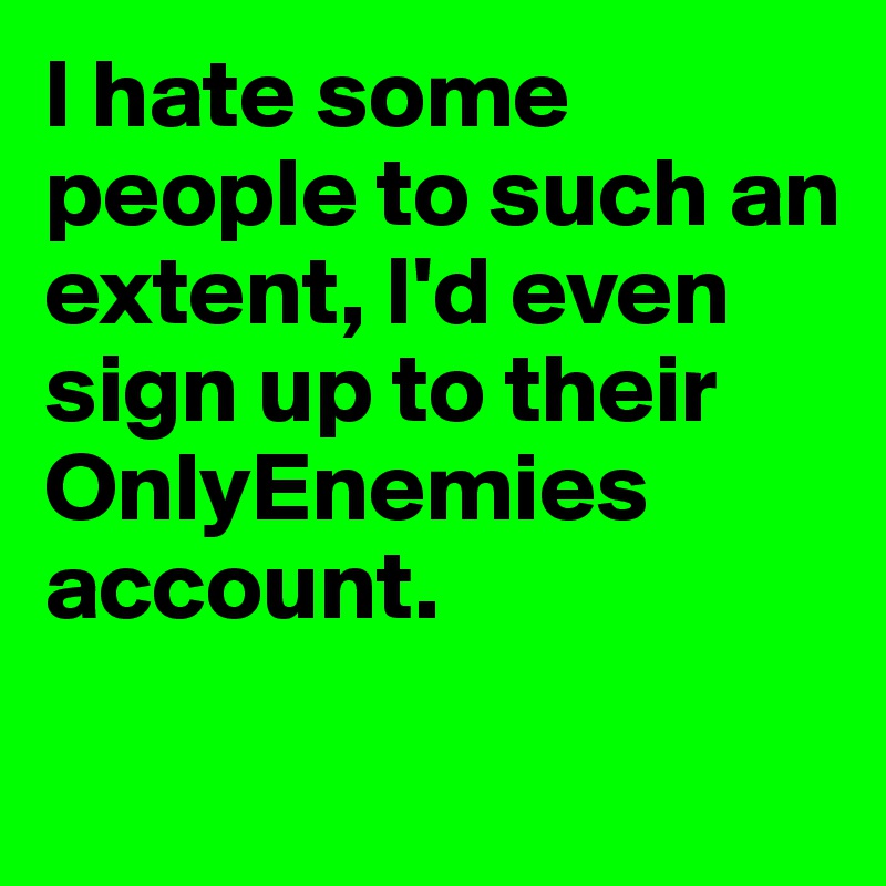 I hate some people to such an extent, I'd even sign up to their OnlyEnemies account. 

