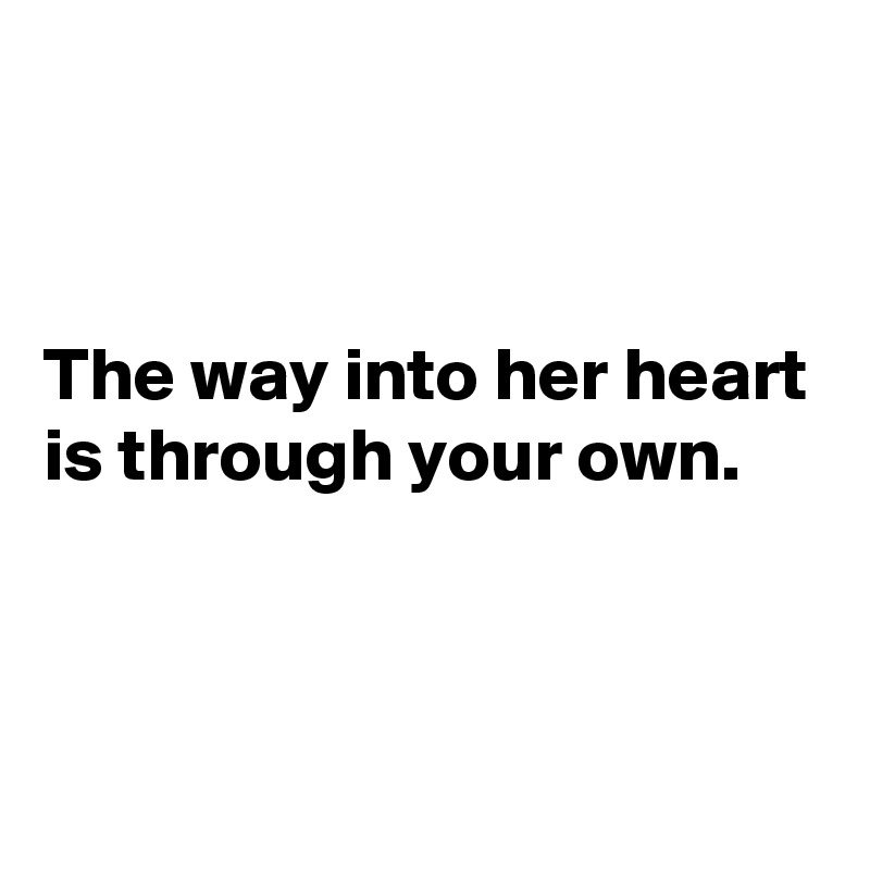 


The way into her heart is through your own.



