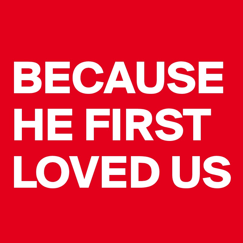 
BECAUSE 
HE FIRST 
LOVED US