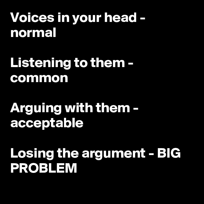 Voices in your head - normal

Listening to them - common

Arguing with them - acceptable

Losing the argument - BIG PROBLEM
