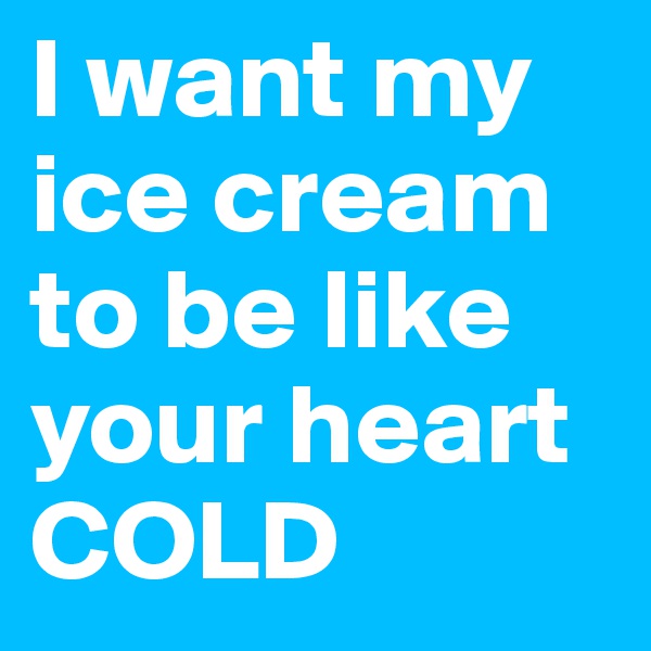 I want my ice cream to be like your heart
COLD