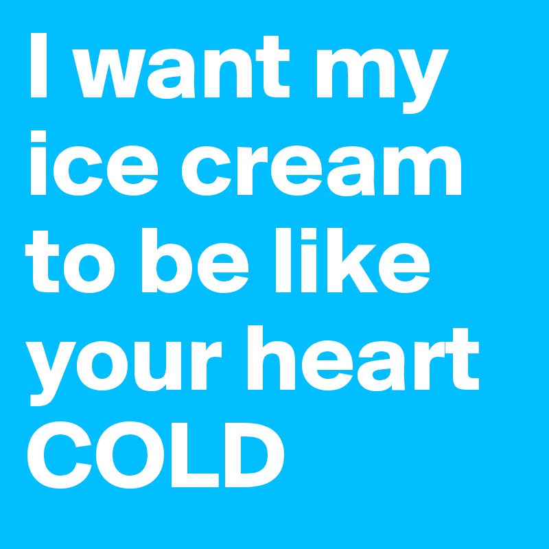 I want my ice cream to be like your heart
COLD