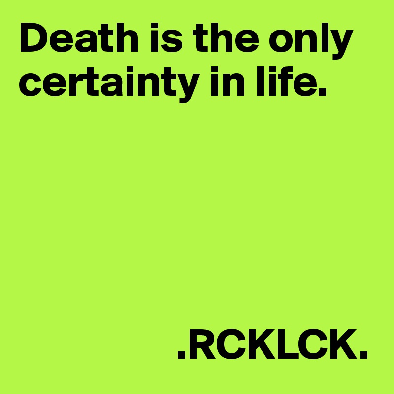 Death is the only certainty in life. 



             
      
                  .RCKLCK.