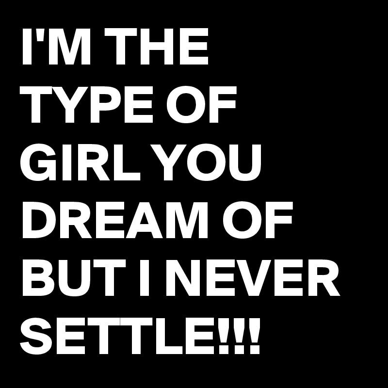 I'M THE TYPE OF GIRL YOU DREAM OF BUT I NEVER SETTLE!!!