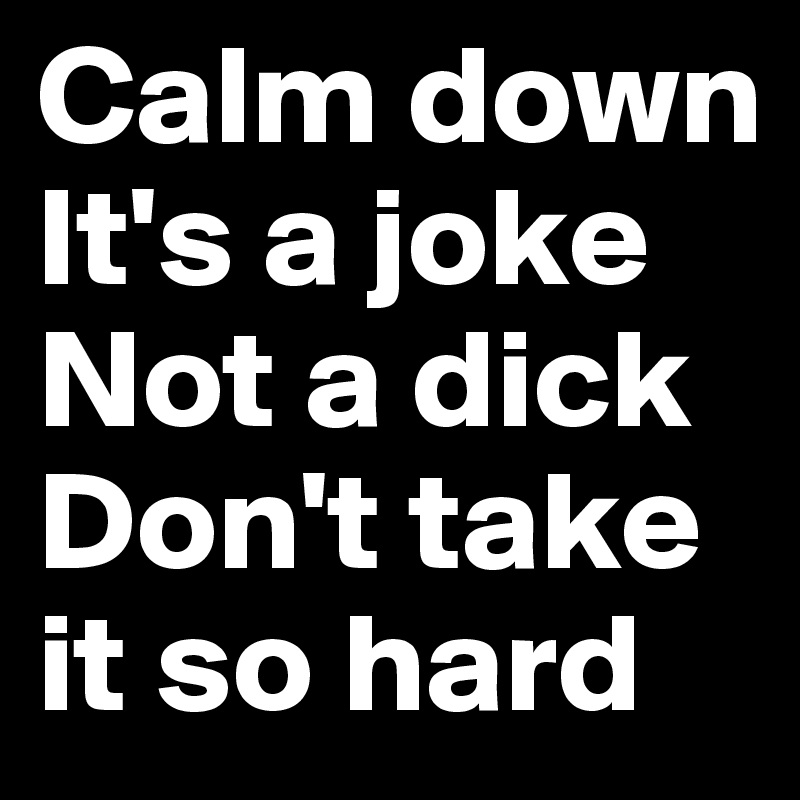 Calm down
It's a joke
Not a dick
Don't take it so hard