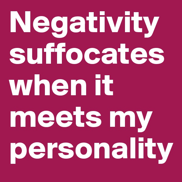 Negativity suffocates when it meets my personality