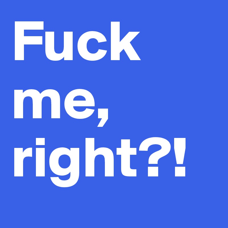 Fuck me, right?!