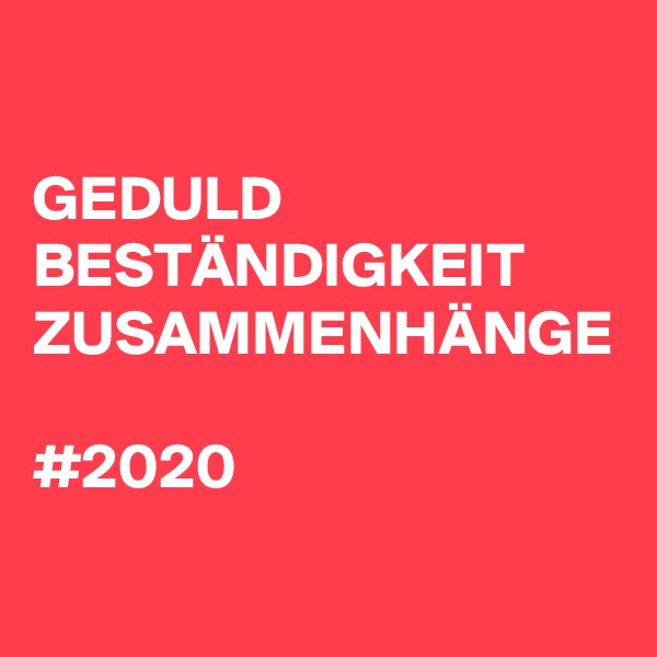 

GEDULD
BESTÄNDIGKEIT
ZUSAMMENHÄNGE

#2020