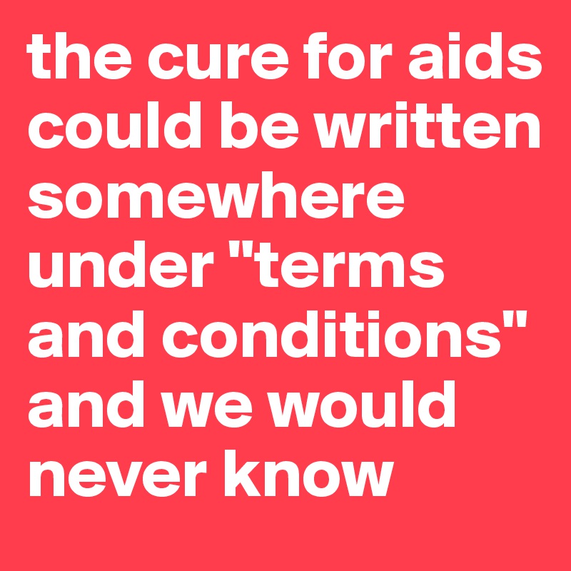 the cure for aids could be written somewhere under "terms and conditions" and we would never know