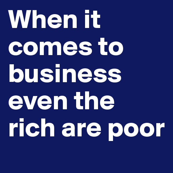 When it comes to business even the rich are poor