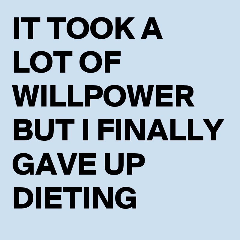 IT TOOK A LOT OF WILLPOWER 
BUT I FINALLY GAVE UP DIETING