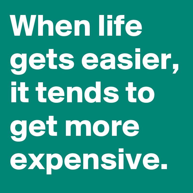 When life gets easier, it tends to get more expensive.