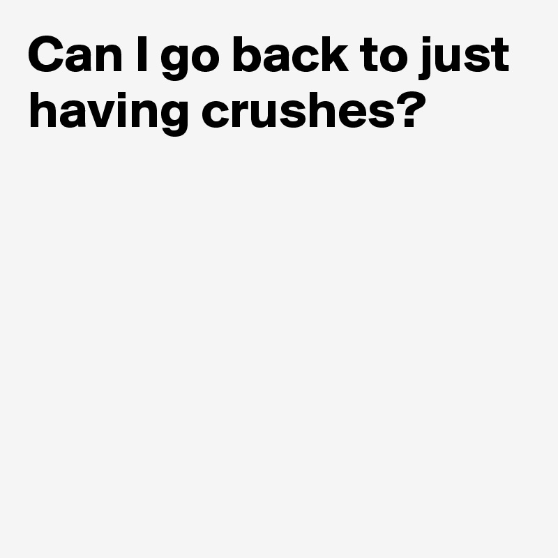 can-i-go-back-to-just-having-crushes-post-by-andshecame-on-boldomatic