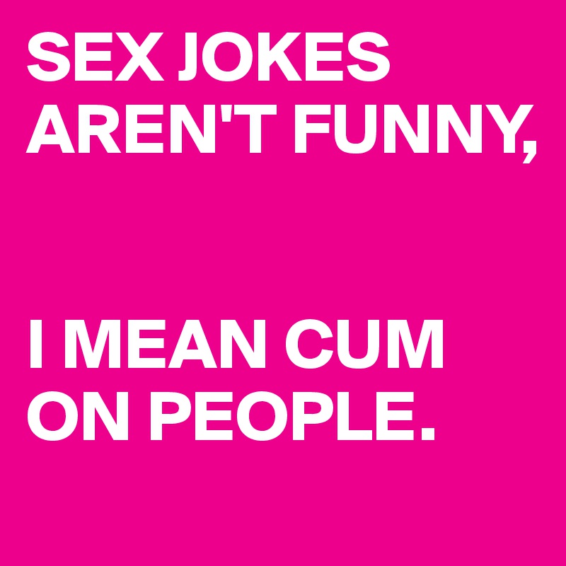SEX JOKES AREN'T FUNNY,


I MEAN CUM ON PEOPLE.