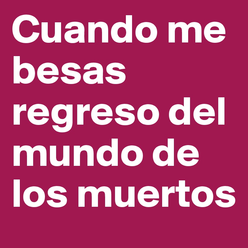 Cuando me besas regreso del mundo de los muertos