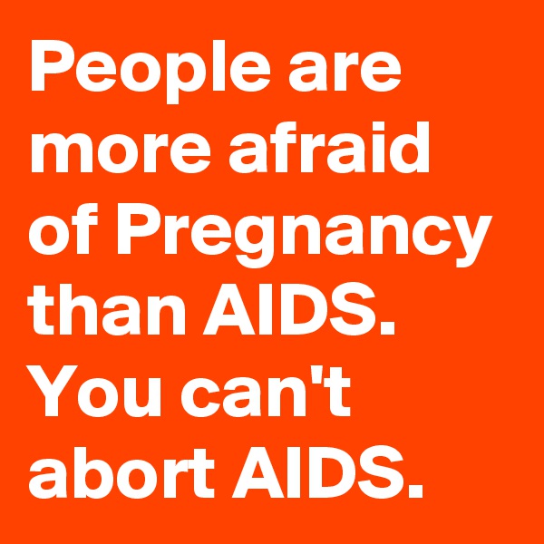 People are more afraid of Pregnancy than AIDS.
You can't abort AIDS.